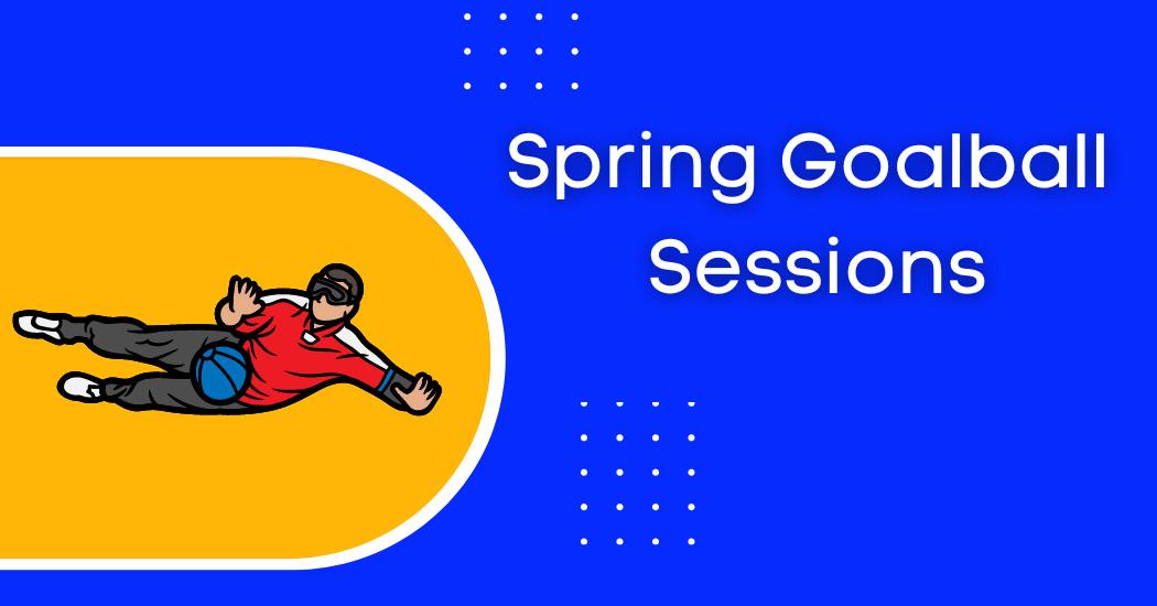 Poster that says, 'Spring Goalball Sessions with a graphic of a goalball player making a big save on the left.